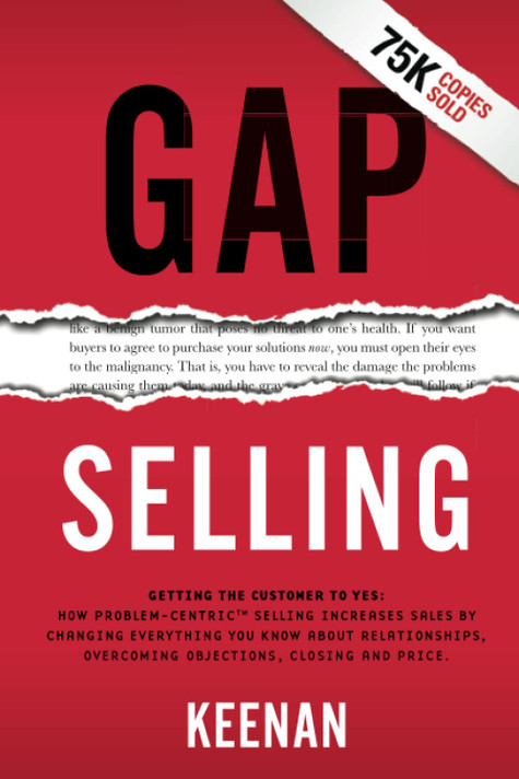 Gap Selling: Getting the Customer to Yes: How Problem-Centric Selling Increases Sales by Changing Everything You Know About Relationships, Overcoming Objections, Closing and Price