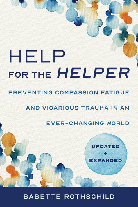 Help for the Helper: Preventing Compassion Fatigue and Vicarious Trauma in an Ever-Changing World: Updated + Expanded Help for the Helper: Preventing Compassion Fatigue and Vicarious Trauma in an Ever-Changing World: Updated + Expanded