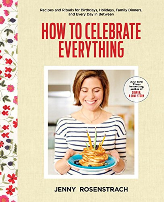How to Celebrate Everything: Recipes and Rituals for Birthdays, Holidays, Family Dinners, and Every Day in Between Cover