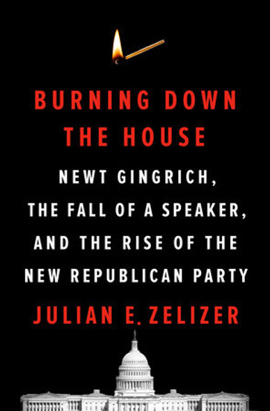 Burning Down the House: Newt Gingrich, the Fall of a Speaker, and the Rise of the New Republican Party Cover