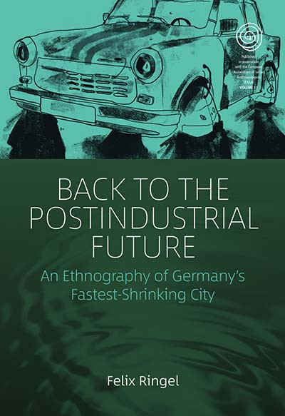 Back to the Postindustrial Future: An Ethnography of Germany's Fastest-Shrinking City (EASA Series #33) book cover by Felix Ringel