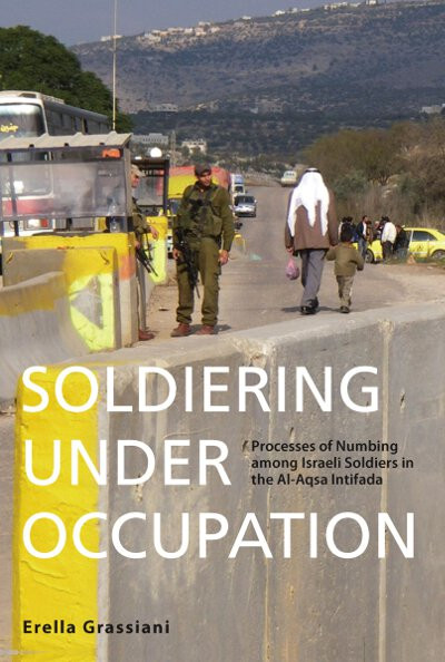Soldiering Under Occupation: Processes of Numbing among Israeli Soldiers in the Al-Aqsa Intifada book cover by Erella Grassiani