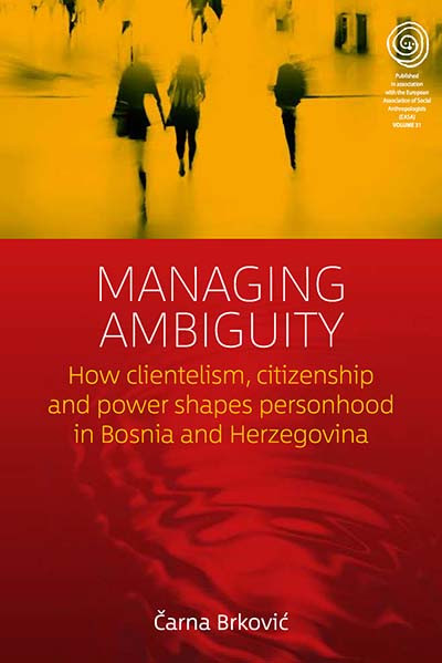 Managing Ambiguity: How Clientelism, Citizenship, and Power Shape Personhood in Bosnia and Herzegovina (EASA Series #31) book cover by Čarna Brković