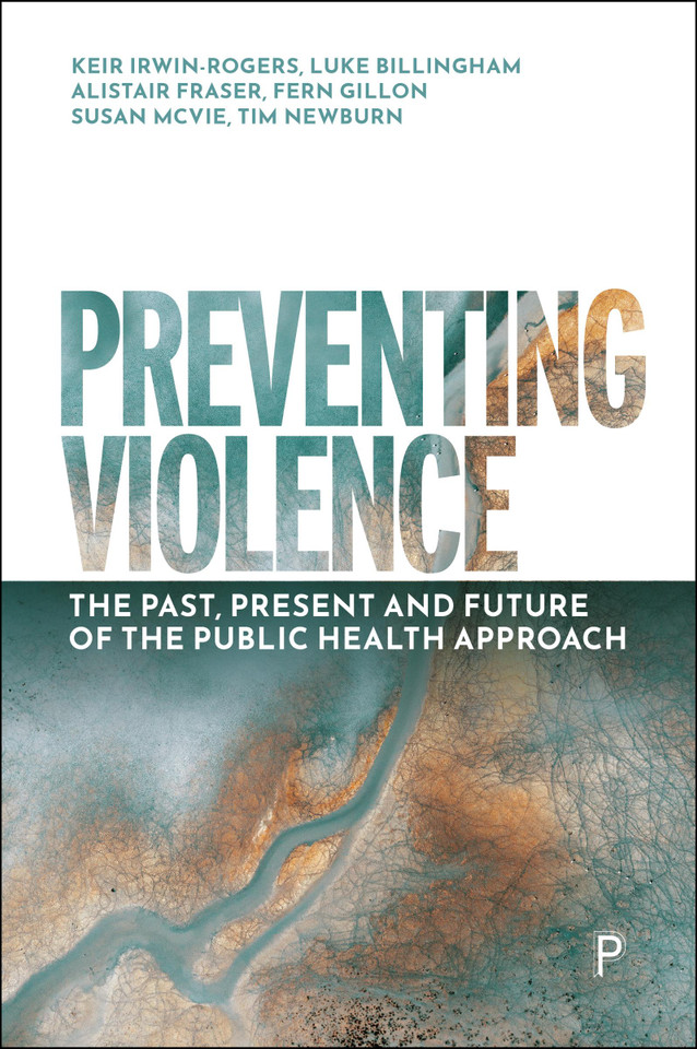 Preventing Violence: The Past, Present and Future of the Public Health Approach book cover by Keir Irwin-Rogers, Luke Billingham, Alistair  Fraser, Fern Gillon, Susan McVie, Tim Newburn