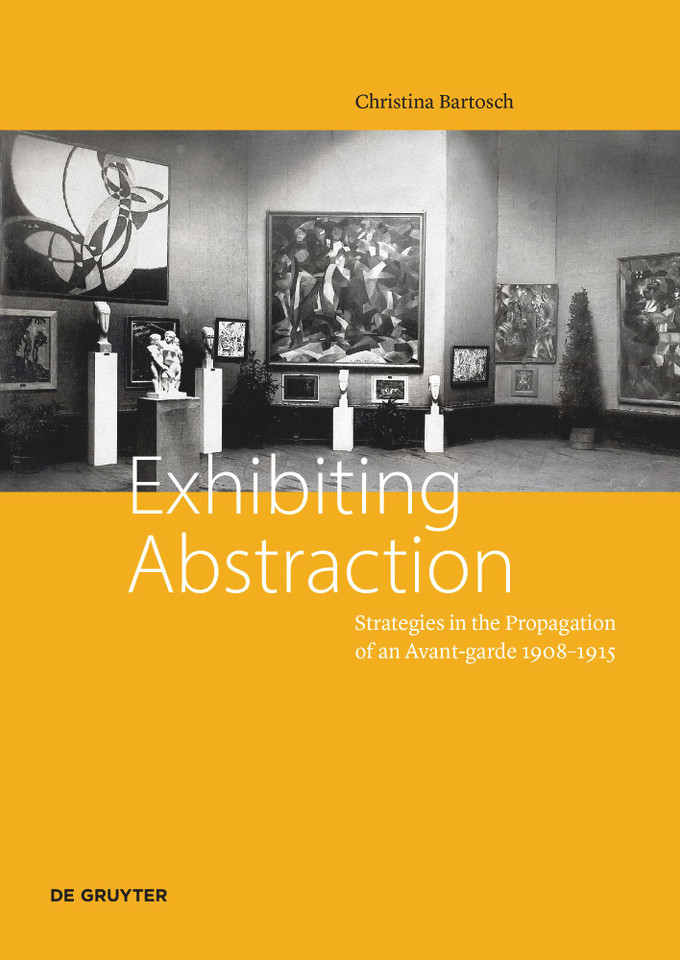 Exhibiting Abstraction: Strategies in the Propagation of an Avant-garde 1908–1915 [9783110755848]
