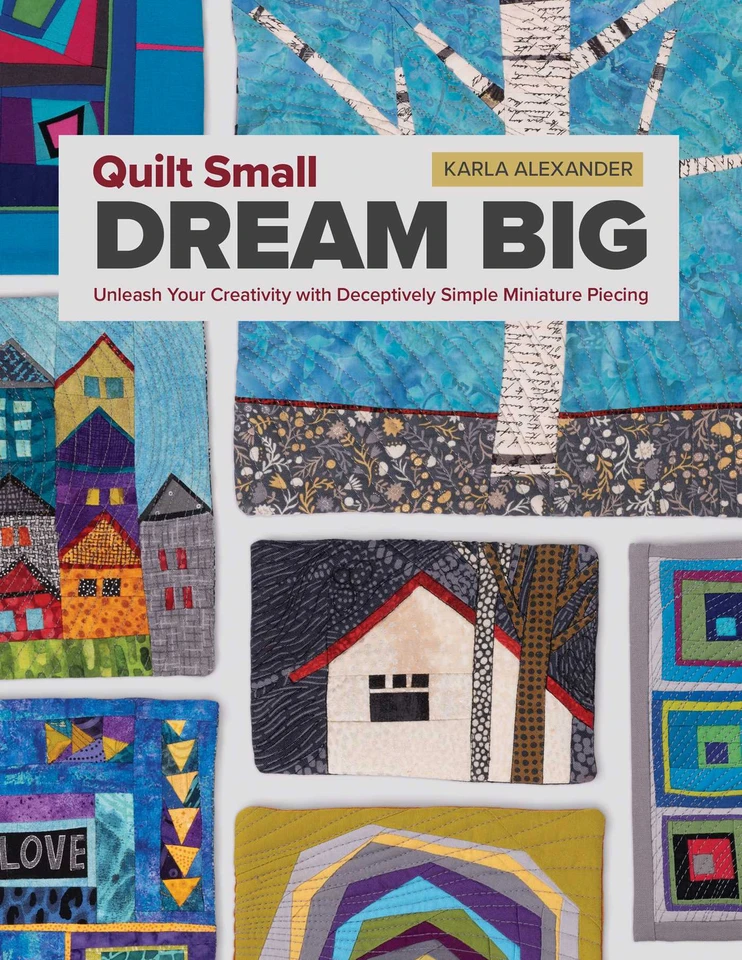 Quilt Small, Dream Big: Unleash Your Creativity with Deceptively Simple Miniature Piecing book cover by Karla Alexander