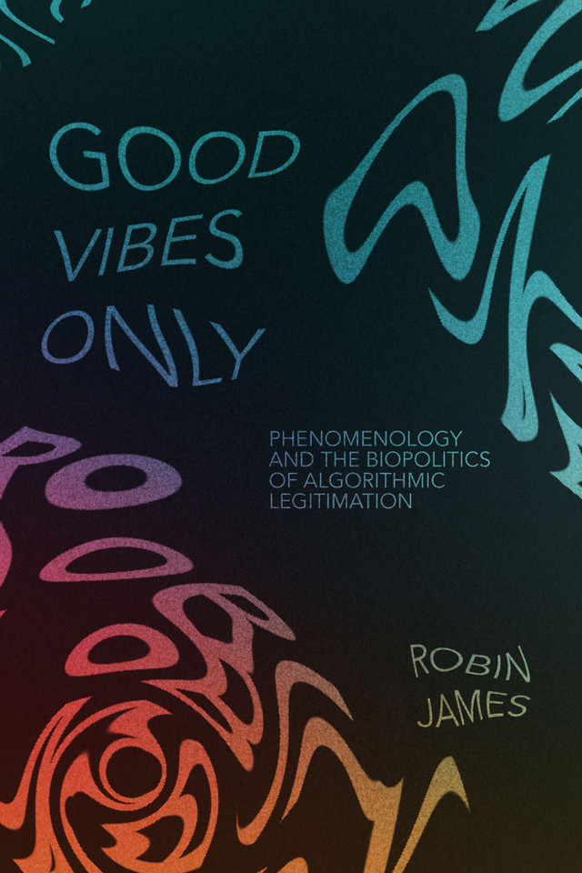 Good Vibes Only: Phenomenology and the Biopolitics of Algorithmic Legitimation book cover by Robin James