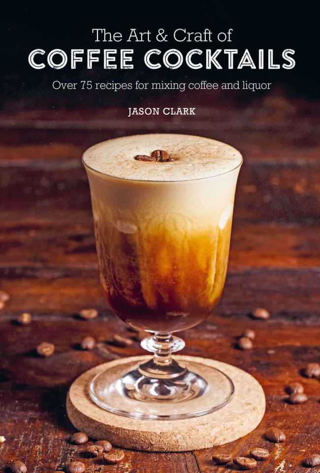 The Art & Craft of Coffee Cocktails: Over 75 recipes for mixing coffee and liquor book cover by Jason Clark