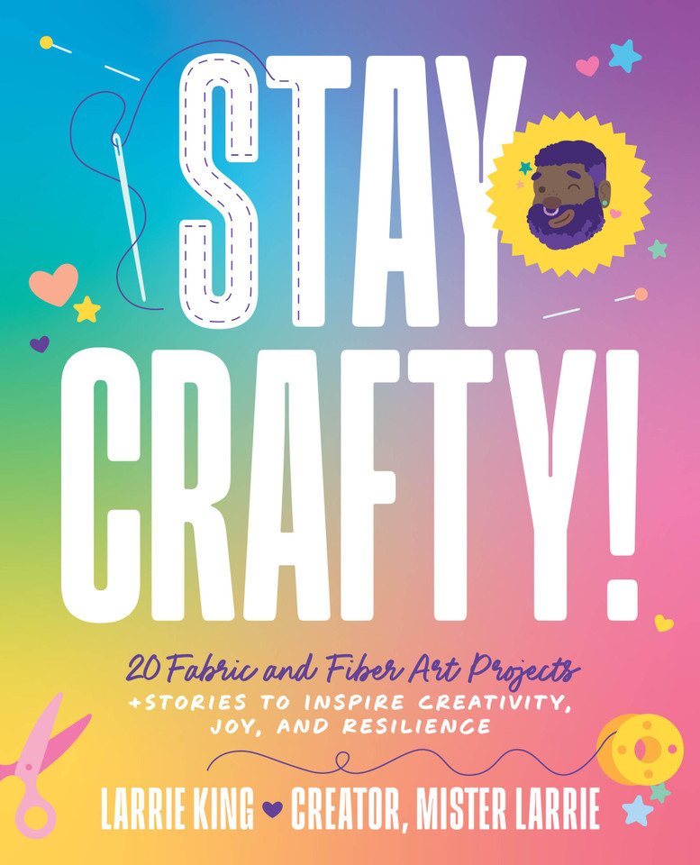Stay Crafty!: 20 Fabric and Fiber Art Projects + Stories to Inspire Creativity, Joy, and Resilience book cover by Larrie King, Mister Larrie