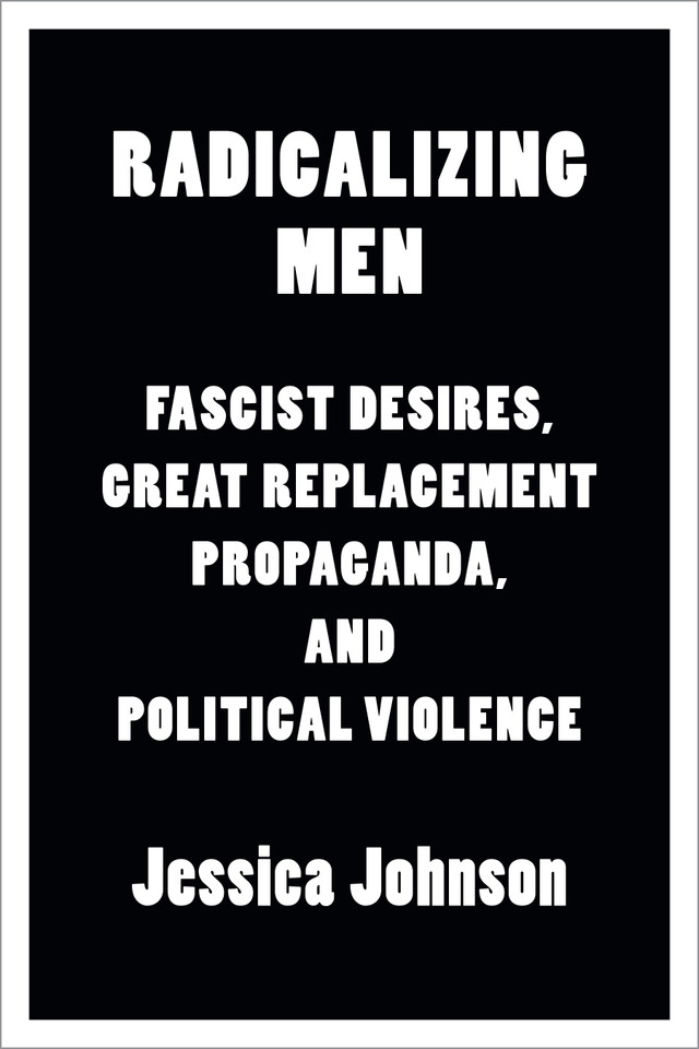 Radicalizing Men: Fascist Desires, Great Replacement Propaganda, and Political Violence book cover by Jessica Johnson