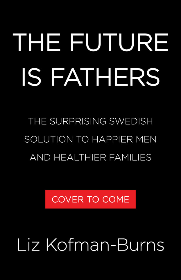 The Future Is Fathers: The Surprising Swedish Solution to Happier Men and Healthier Families book cover by Liz Kofman-Burns