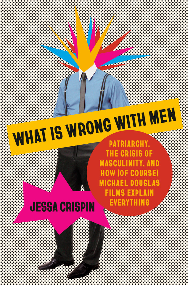 What Is Wrong with Men: Patriarchy, the Crisis of Masculinity, and How (Of Course) Michael Douglas Films Explain Everything book cover by Jessa Crispin
