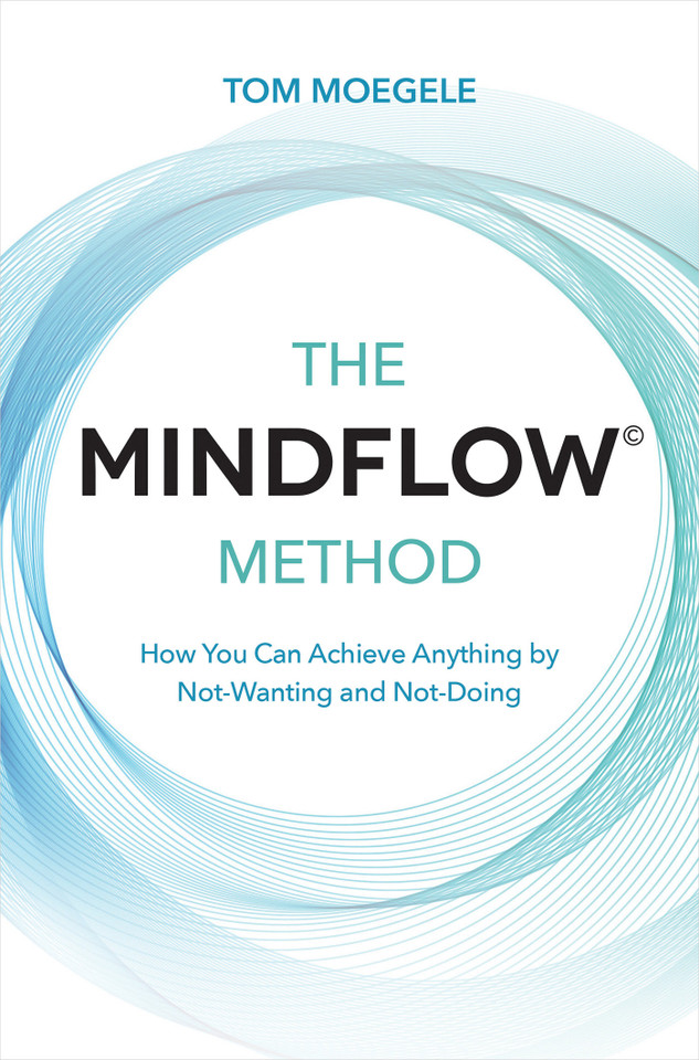 The MINDFLOW© Method: How You Can Achieve Anything by Not-Wanting and Not-Doing book cover by Tom Moegele