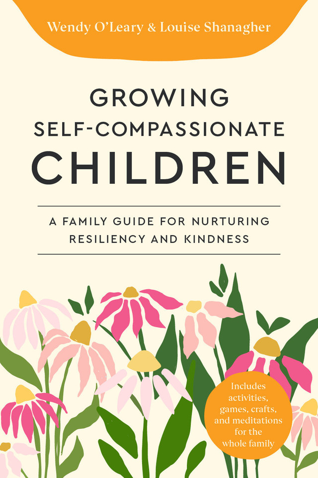 Growing Self-Compassionate Children: A Family Guide for Nurturing Resiliency and Kindness book cover by Wendy O'Leary, Louise Shanagher