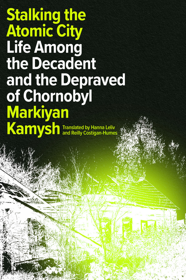 Stalking the Atomic City: Life Among the Decadent and the Depraved of Chornobyl book cover by Markiyan Kamysh