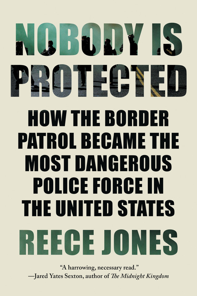 Nobody is Protected: How the Border Patrol Became the Most Dangerous Police Force in the United States book cover by Reece Jones