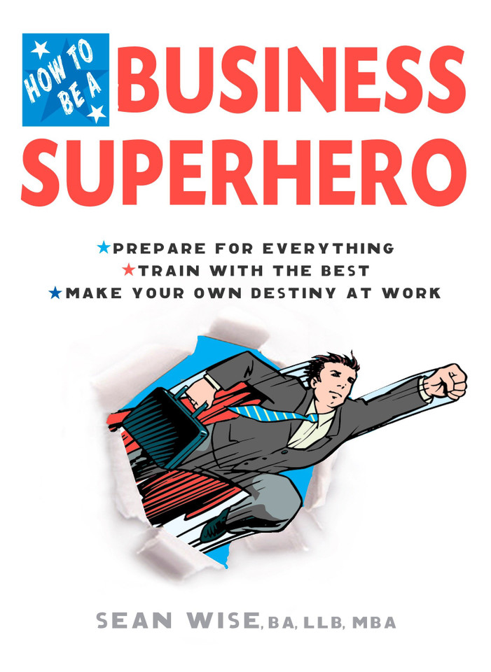 How to Be a Business Superhero: Prepare for Everything, Train with the Best, Make your Own Destiny at Work book cover by Sean Wise, BA, LLB, MBA