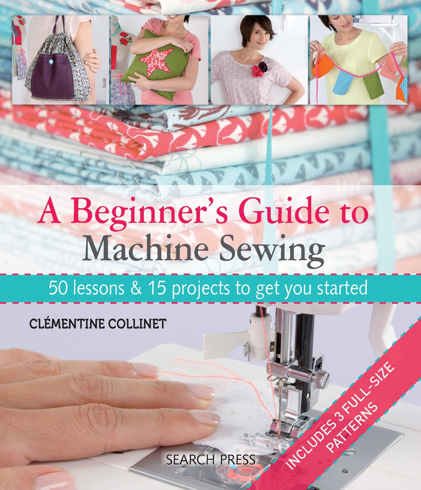 A Beginner's Guide to Machine Sewing: 50 Lessons and 15 Projects to Get You Started book cover by Clementine Collinet