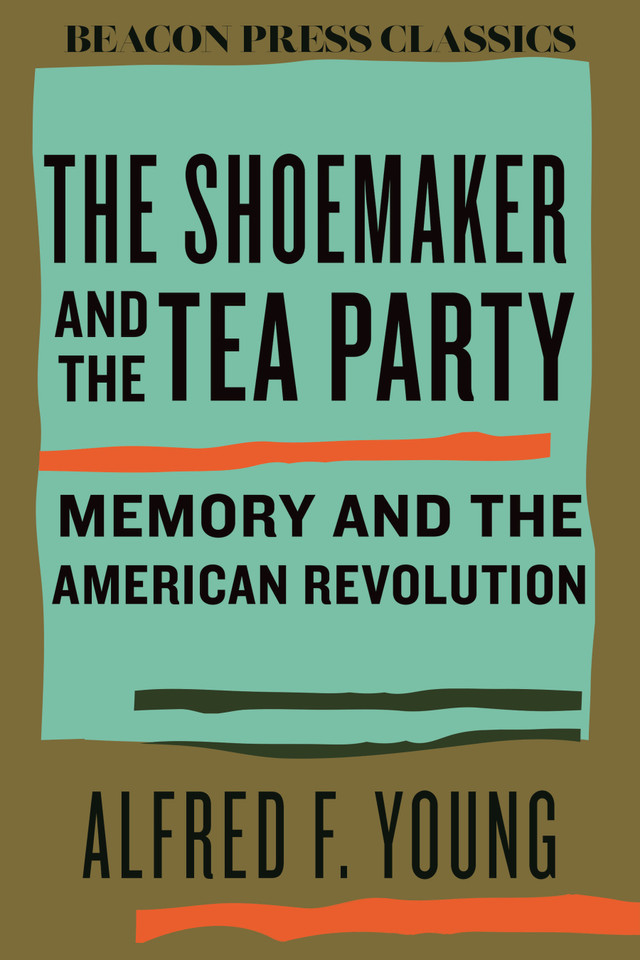 The Shoemaker and the Tea Party: Memory and the American Revolution (Beacon Classics) book cover by Alfred F. Young, Alfred Young