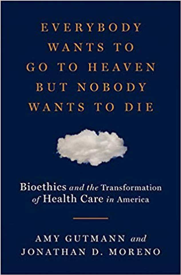 Everybody Wants to Go to Heaven But Nobody Wants to Die: Bioethics and the Transformation of Health Care in America Cover