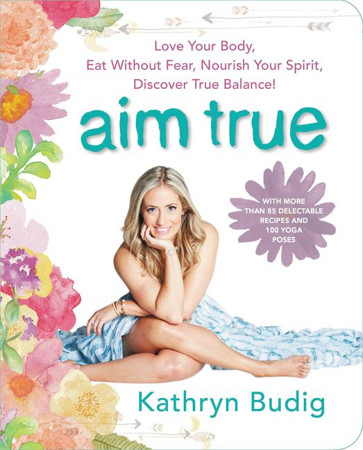 Aim True: Love Your Body, Eat Without Fear, Nourish Your Spirit, Discover True Balance! book cover by Kathryn Budig