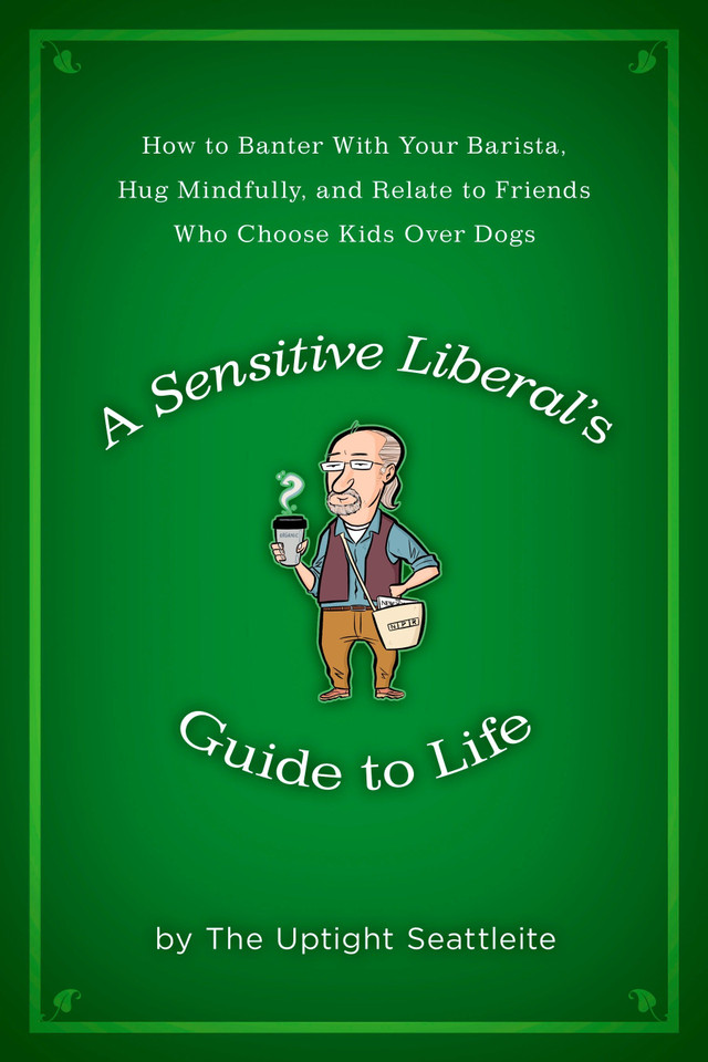A Sensitive Liberal's Guide to Life: How to Banter with Your Barista, Hug Mindfully, and Relate to FriendsWho Choose Kids Over Dogs book cover by The Uptight Seattleite