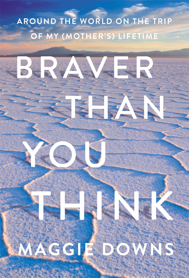 Braver Than You Think: Around the World on the Trip of My (Mother's) Lifetime book cover by Maggie Downs