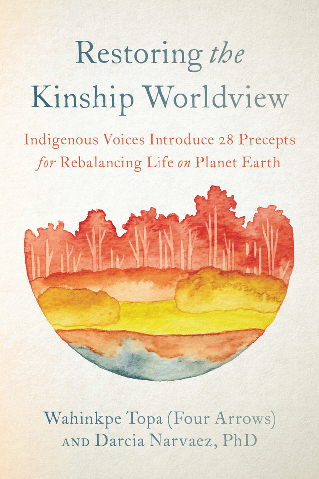 Restoring the Kinship Worldview: Indigenous Voices Introduce 28 Precepts for Rebalancing Life on Planet Earth book cover by Wahinkpe Topa (Four Arrows), Darcia Narvaez, PhD