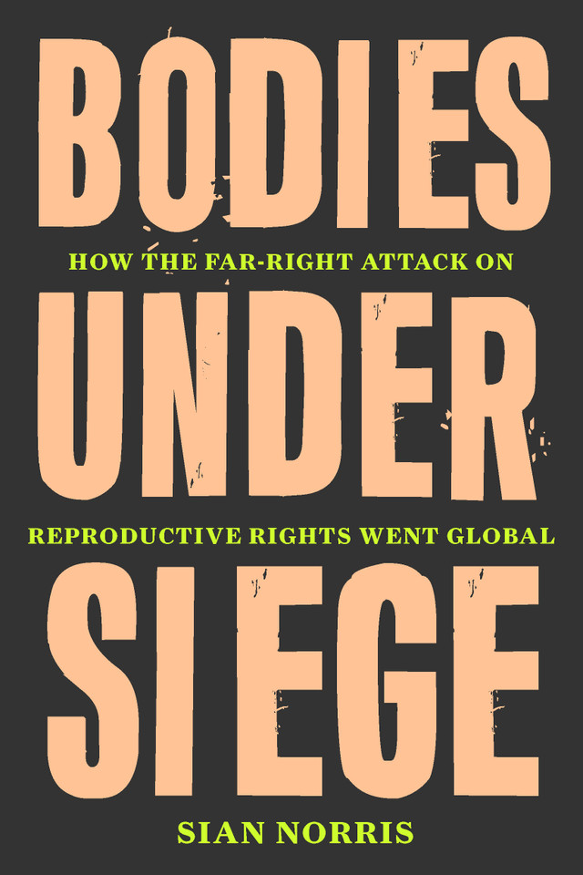 Bodies Under Siege: How the Far-Right Attack on Reproductive Rights Went Global book cover by Sian Norris
