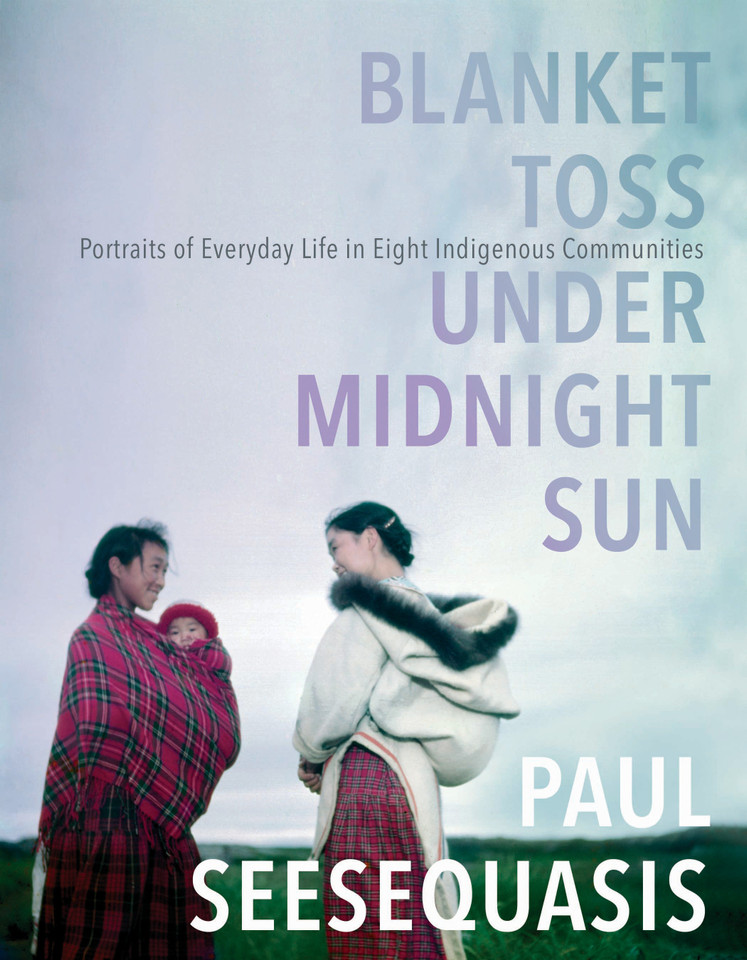 Blanket Toss Under Midnight Sun: Portraits of Everyday Life in Eight Indigenous Communities book cover by Paul Seesequasis