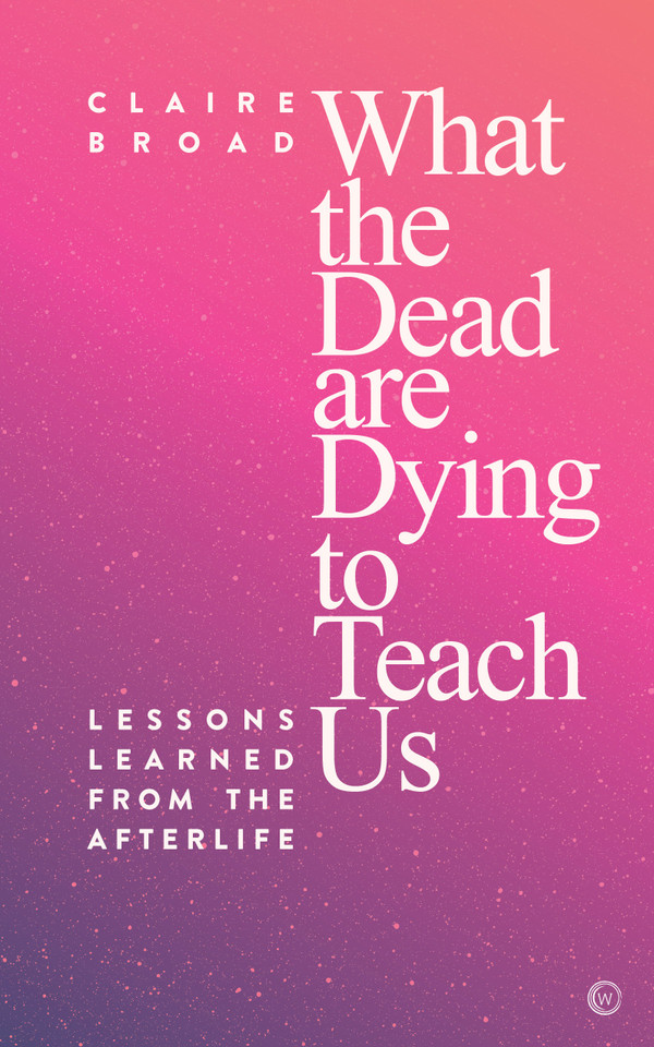 What the Dead Are Dying to Teach Us: Lessons Learned From the Afterlife book cover by Claire Broad