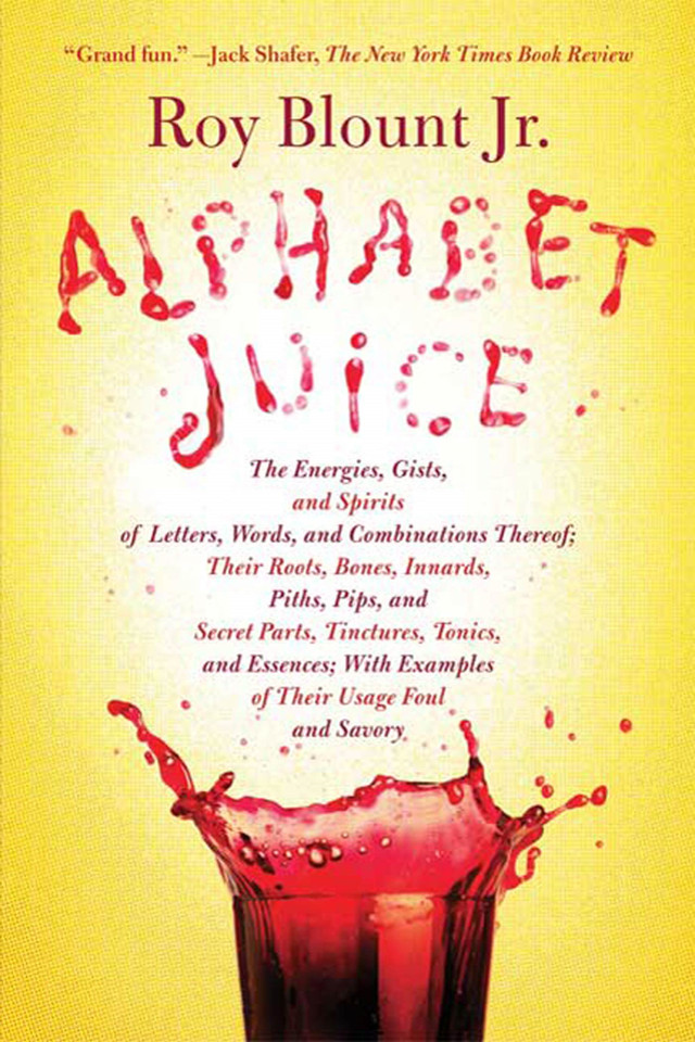 Alphabet Juice: The Energies, Gists, and Spirits of Letters, Words, and Combinations Thereof; Their Roots, Bones, Innards, Piths, Pips, and Secret Parts, Tinctures, Tonics, and Essences; With Examples of Their Usage Foul and Savory book cover by Roy Blount, Jr., Jr.