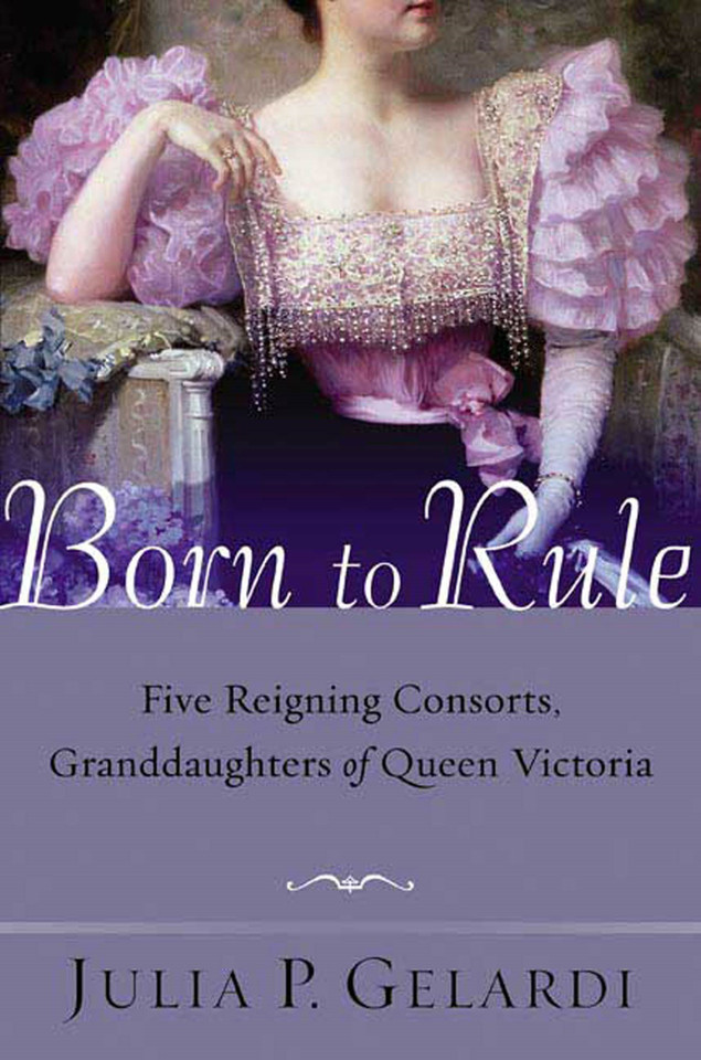 Born to Rule: Five Reigning Consorts, Granddaughters of Queen Victoria book cover by Julia P. Gelardi