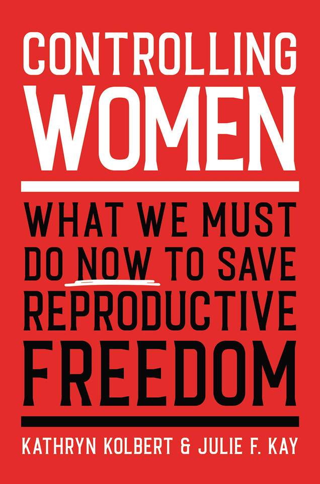 Controlling Women: What We Must Do Now to Save Reproductive Freedom - Cover