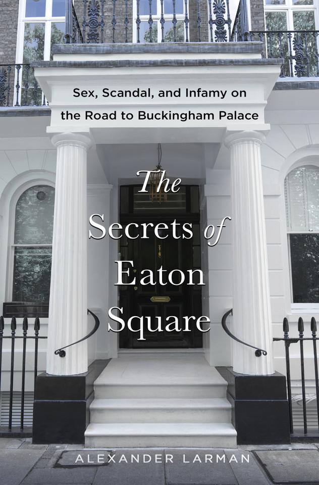The Secrets of Eaton Square: Sex, Scandal, and Infamy on the Road to Buckingham Palace book cover by Alexander Larman