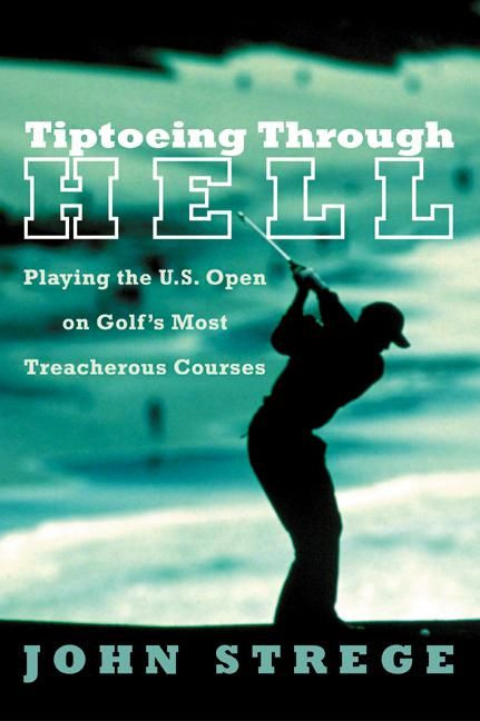 Tiptoeing Through Hell: Playing the U.S. Open on Golf's Most Treacherous Courses book cover by John Strege
