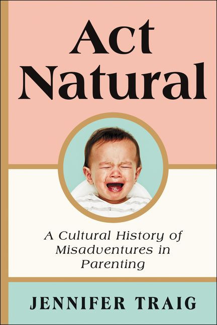 Act Natural: A Cultural History of Misadventures in Parenting book cover by Jennifer Traig