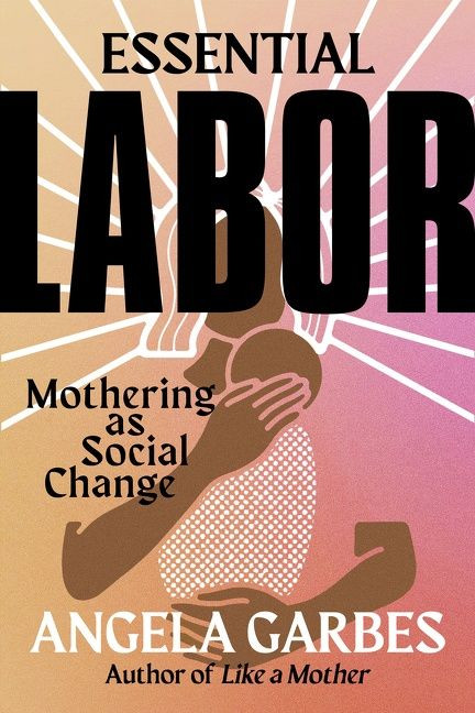 Essential Labor: Mothering as Social Change book cover by Angela Garbes