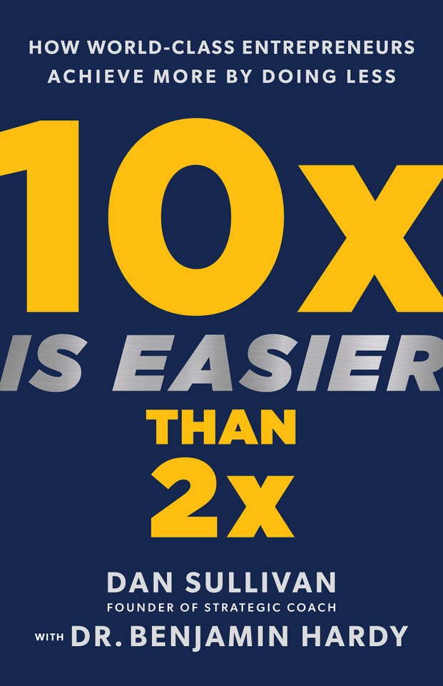 10x Is Easier Than 2x: How World-Class Entrepreneurs Achieve More by Doing Less book cover by Dan Sullivan, Dr. Benjamin Hardy