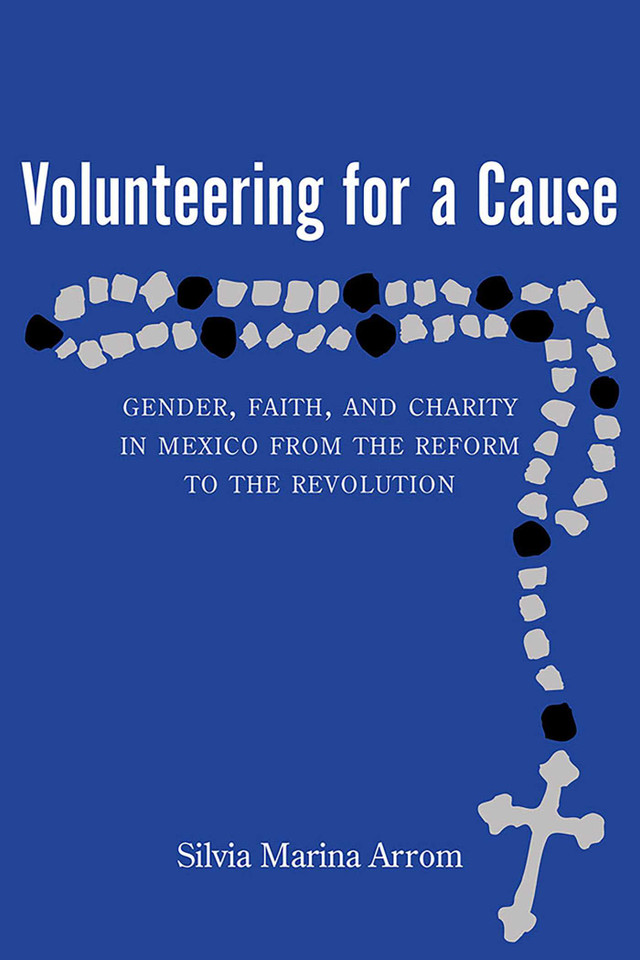 Volunteering for a Cause: Gender, Faith, and Charity in Mexico from the Reform to the Revolution book cover by Silvia Marina Arrom