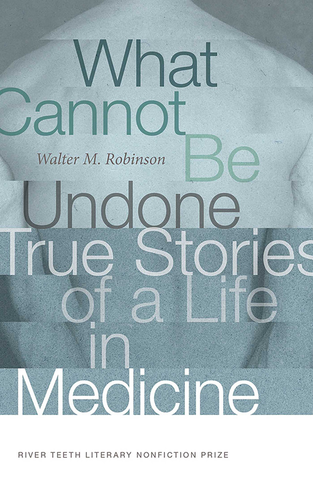 What Cannot Be Undone: True Stories of a Life in Medicine (River Teeth Literary Nonfiction Prize Series) book cover by Walter M. Robinson
