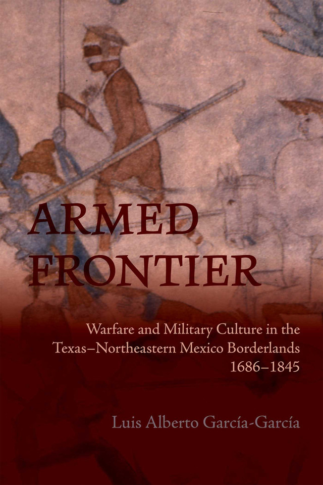 Armed Frontier: Warfare and Military Culture in the Texas–Northeastern Mexico Borderlands,1686–1845 (Diálogos Series) book cover by Luis Alberto García-García