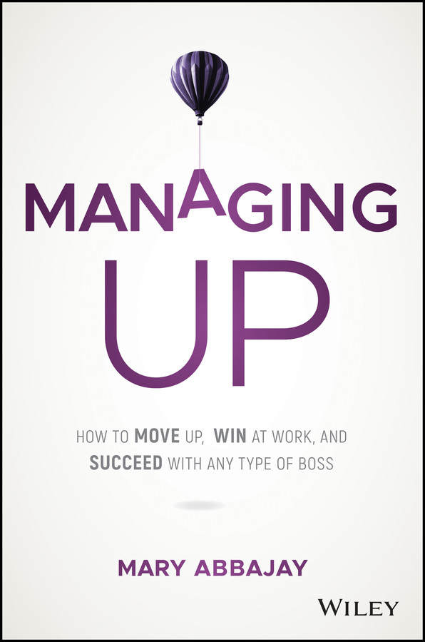 Managing Up: How to Move up, Win at Work, and Succeed with Any Type of Boss book cover by Mary Abbajay