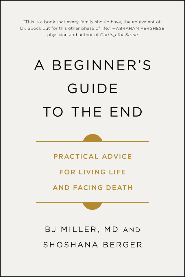 A Beginner's Guide to the End: Practical Advice for Living Life and Facing Death book cover by BJ Miller, Shoshana Berger