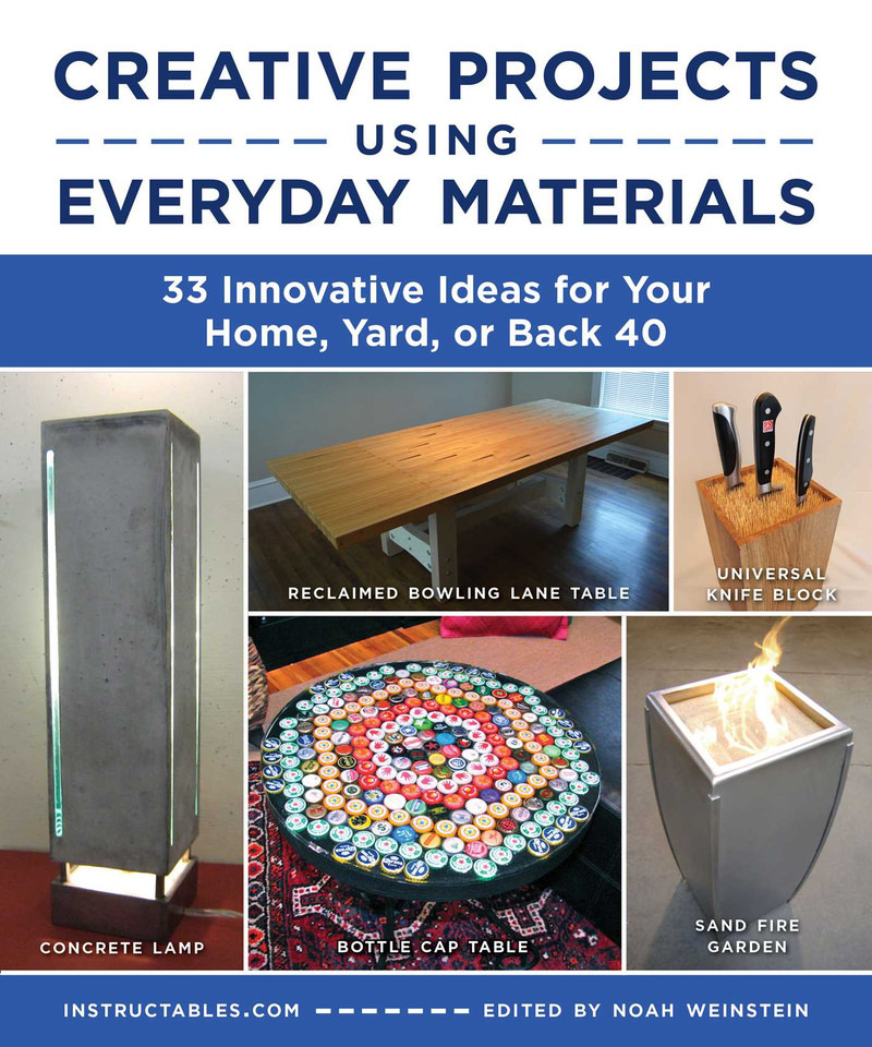 Creative Projects Using Everyday Materials: 33 Innovative Ideas for Your Home, Yard, or Back 40 book cover by Instructables.com