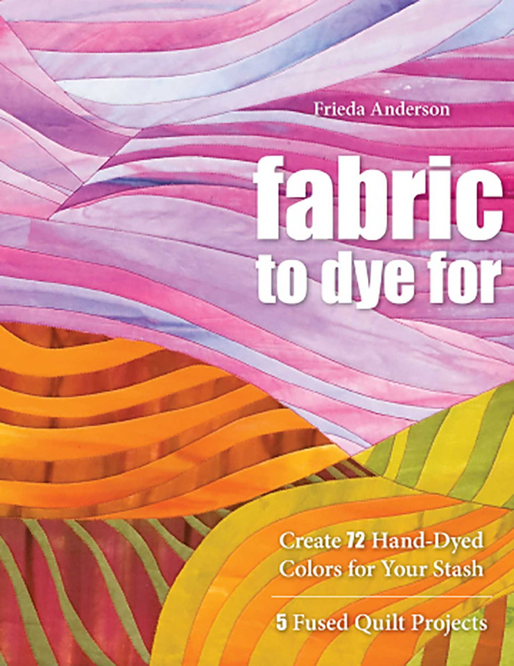 Fabric to Dye For: Create 72 Hand-Dyed Colors for Your Stash - 5 Fused Quilt Projects book cover by Frieda Anderson