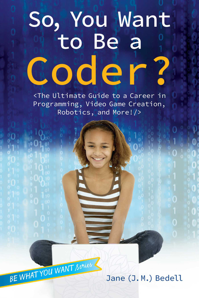 So, You Want to Be a Coder?: The Ultimate Guide to a Career in Programming, Video Game Creation, Robotics, and More! (Be What You Want) book cover by Jane (J. M.) Bedell