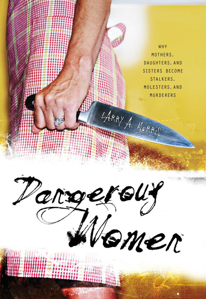 Dangerous Women: Why Mothers, Daughters, and Sisters Become Stalkers, Molesters, and Murderers book cover by Larry A. Morris
