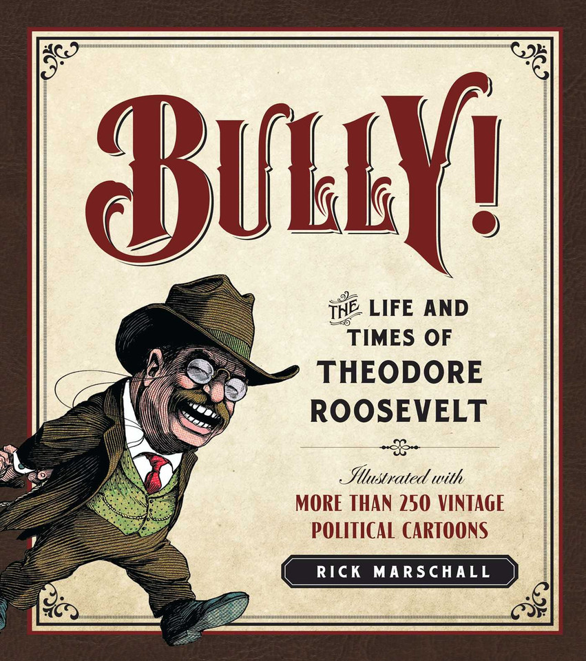 Bully!: The Life and Times of Theodore Roosevelt: Illustrated with More Than 250 Vintage Political Cartoons book cover by Rick Marschall