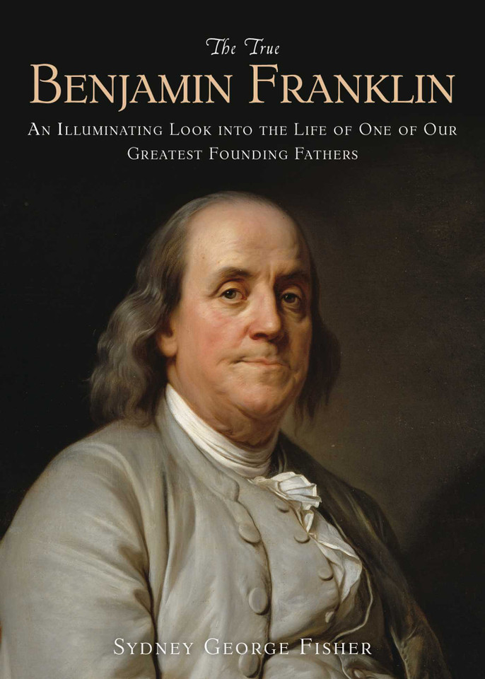 The True Benjamin Franklin: An Illuminating Look into the Life of One of Our Greatest Founding Fathers book cover by Sydney George Fisher